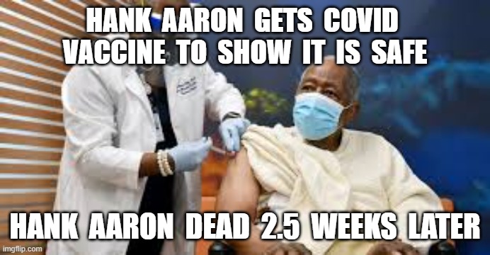 HANK  AARON  GETS  COVID  VACCINE  TO  SHOW  IT  IS  SAFE; HANK  AARON  DEAD  2.5  WEEKS  LATER | image tagged in vaccine,vaccines,hank aaron | made w/ Imgflip meme maker