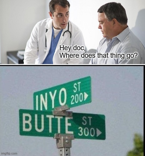 If you have to ask you don't wanna know | Hey doc,
Where does that thing go? | image tagged in doctor and patient,memes,inyo butte,street signs | made w/ Imgflip meme maker
