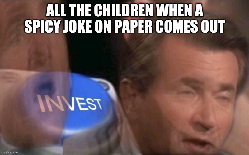 Invest | ALL THE CHILDREN WHEN A SPICY JOKE ON PAPER COMES OUT | image tagged in invest | made w/ Imgflip meme maker