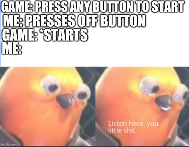 hold up | GAME: PRESS ANY BUTTON TO START; ME: PRESSES OFF BUTTON; GAME: *STARTS; ME: | image tagged in gaming,listen here you little shit bird,hold up,bruh moment,stop reading the tags | made w/ Imgflip meme maker
