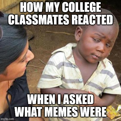 I'm serious that this happened to me. | HOW MY COLLEGE CLASSMATES REACTED; WHEN I ASKED WHAT MEMES WERE | image tagged in memes,third world skeptical kid | made w/ Imgflip meme maker