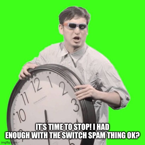 It's Time To Stop | IT’S TIME TO STOP! I HAD ENOUGH WITH THE SWITCH SPAM THING OK? | image tagged in it's time to stop | made w/ Imgflip meme maker