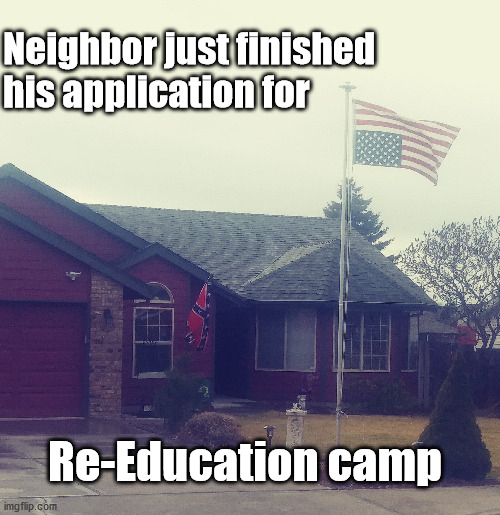 Satire at this point... | Neighbor just finished his application for; Re-Education camp | image tagged in american flag,confederate flag,bidens america | made w/ Imgflip meme maker