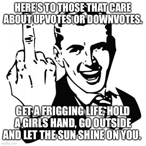 Middle finger man | HERE’S TO THOSE THAT CARE ABOUT UPVOTES OR DOWNVOTES. GET A FRIGGING LIFE, HOLD A GIRLS HAND, GO OUTSIDE AND LET THE SUN SHINE ON YOU. | image tagged in middle finger man | made w/ Imgflip meme maker