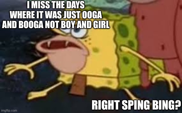 Spongebob cave man | I MISS THE DAYS WHERE IT WAS JUST OOGA AND BOOGA NOT BOY AND GIRL; RIGHT SPING BING? | image tagged in spongebob cave man | made w/ Imgflip meme maker