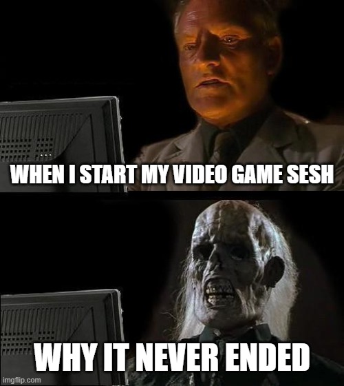 lol | WHEN I START MY VIDEO GAME SESH; WHY IT NEVER ENDED | image tagged in memes,i'll just wait here,funny | made w/ Imgflip meme maker