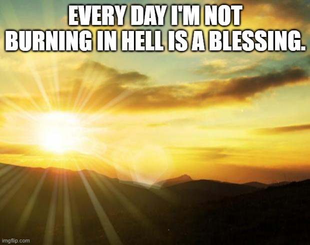 sunrise | EVERY DAY I'M NOT BURNING IN HELL IS A BLESSING. | image tagged in sunrise | made w/ Imgflip meme maker