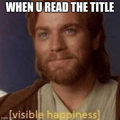 Visible Happiness | WHEN U READ THE TITLE | image tagged in visible happiness | made w/ Imgflip meme maker
