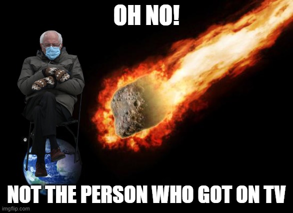 Jackass Giant Asteroid | OH NO! NOT THE PERSON WHO GOT ON TV | image tagged in jackass giant asteroid | made w/ Imgflip meme maker