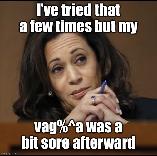 Kamala Harris  | I’ve tried that a few times but my vag%^a was a bit sore afterward | image tagged in kamala harris | made w/ Imgflip meme maker