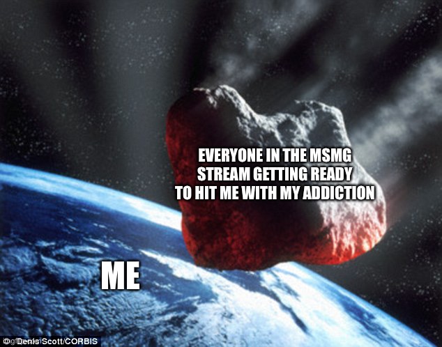 I’m so screwed. | EVERYONE IN THE MSMG STREAM GETTING READY TO HIT ME WITH MY ADDICTION; ME | image tagged in asteroid | made w/ Imgflip meme maker