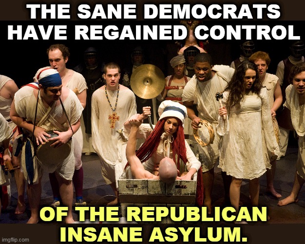 Enough of the Trump bizarro sociopaths. | THE SANE DEMOCRATS HAVE REGAINED CONTROL; OF THE REPUBLICAN INSANE ASYLUM. | image tagged in trump,bizarre,psychopath,sociopath | made w/ Imgflip meme maker