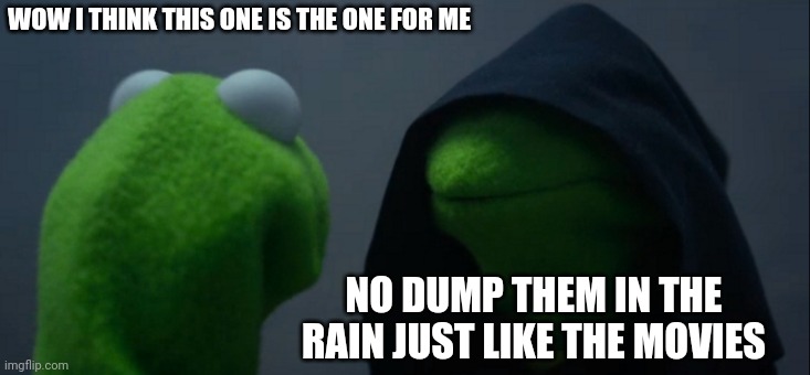 Evil Kermit | WOW I THINK THIS ONE IS THE ONE FOR ME; NO DUMP THEM IN THE RAIN JUST LIKE THE MOVIES | image tagged in memes,evil kermit | made w/ Imgflip meme maker