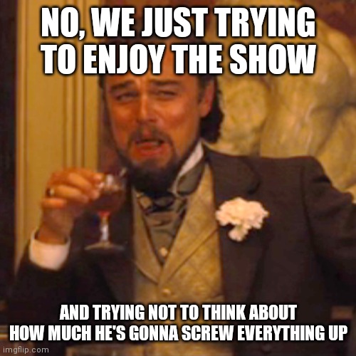 Laughing Leo Meme | NO, WE JUST TRYING TO ENJOY THE SHOW AND TRYING NOT TO THINK ABOUT HOW MUCH HE'S GONNA SCREW EVERYTHING UP | image tagged in memes,laughing leo | made w/ Imgflip meme maker