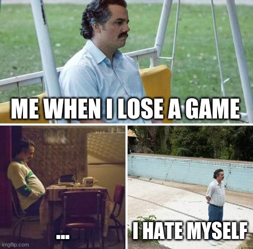 its really annoying when you lose | ME WHEN I LOSE A GAME; ... I HATE MYSELF | image tagged in memes,sad pablo escobar | made w/ Imgflip meme maker