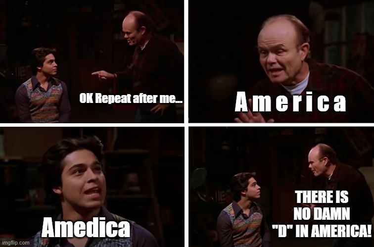 Amedica | A m e r i c a; OK Repeat after me... THERE IS NO DAMN "D" IN AMERICA! Amedica | image tagged in red forman teaches fez how to say,amedica,no damn d in,america,red forman | made w/ Imgflip meme maker