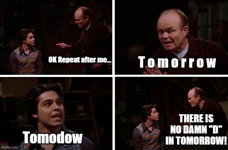 Red Forman Teaches Fez How To Say... | T o m o r r o w; OK Repeat after me... THERE IS NO DAMN "D" IN TOMORROW! Tomodow | image tagged in red forman teaches fez how to say,tomorrow,no damn d in,red forman | made w/ Imgflip meme maker