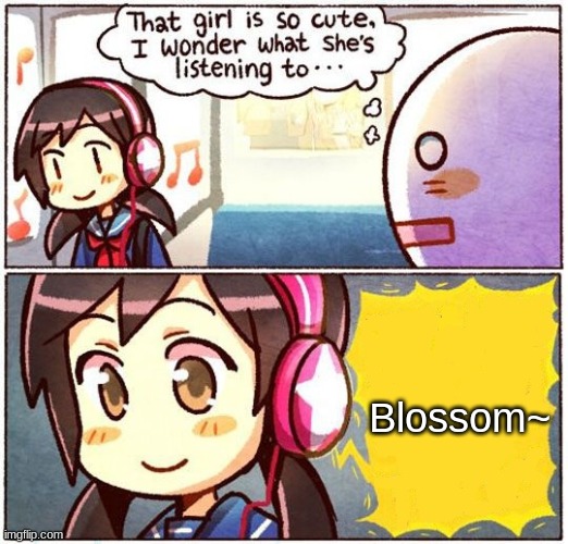 That Girl Is So Cute, I Wonder What She’s Listening To… | Blossom~ | image tagged in that girl is so cute i wonder what she s listening to | made w/ Imgflip meme maker