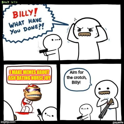 Billy vs Surly | Aim for the crotch, Billy! I MAKE MEMES ABOUT ASH DATING NURSE JOY | image tagged in billy what have you done,memes about memes,surlykong,nurse,joy,waifu | made w/ Imgflip meme maker