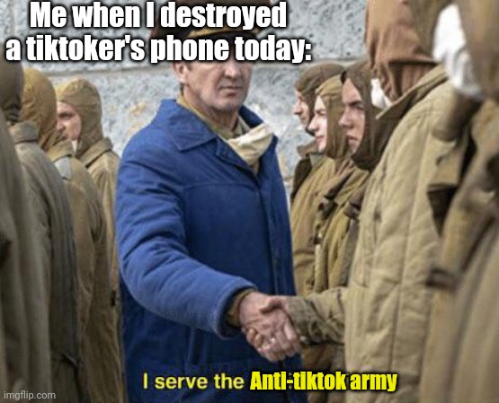 That Actually Happened | Me when I destroyed a tiktoker's phone today:; Anti-tiktok army | image tagged in i serve the soviet union | made w/ Imgflip meme maker