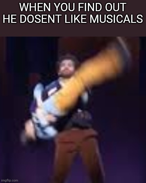 Y'all | WHEN YOU FIND OUT HE DOSENT LIKE MUSICALS | image tagged in musicals,broadway | made w/ Imgflip meme maker