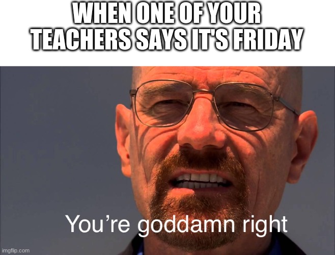 Friday | WHEN ONE OF YOUR TEACHERS SAYS IT'S FRIDAY | image tagged in funny,friday,lmao,school,relatable | made w/ Imgflip meme maker