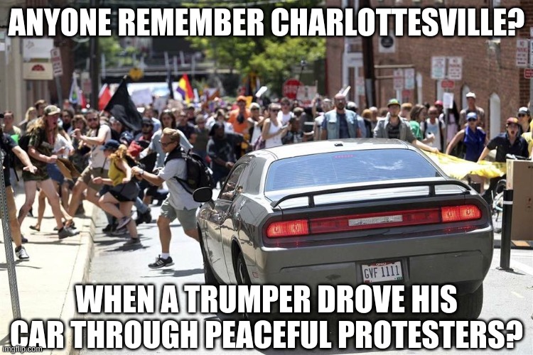 Charlottesville | ANYONE REMEMBER CHARLOTTESVILLE? WHEN A TRUMPER DROVE HIS CAR THROUGH PEACEFUL PROTESTERS? | image tagged in charlottesville | made w/ Imgflip meme maker