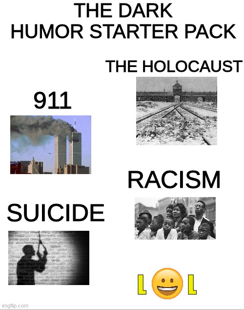 Blank White Template | THE DARK HUMOR STARTER PACK; THE HOLOCAUST; 911; RACISM; SUICIDE; L; L | image tagged in dark humor,funny,911 9/11 twin towers impact,holocaust,lol | made w/ Imgflip meme maker
