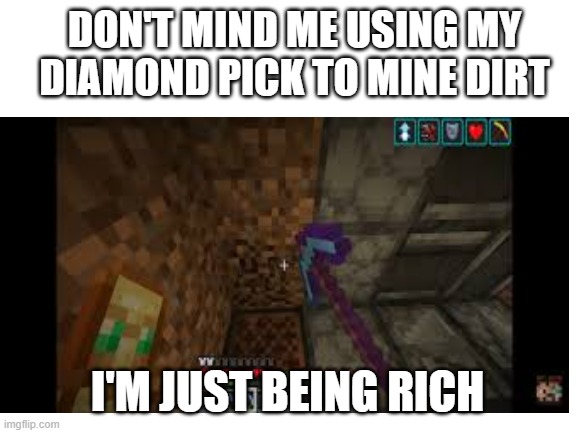 dirt | DON'T MIND ME USING MY DIAMOND PICK TO MINE DIRT; I'M JUST BEING RICH | image tagged in blank | made w/ Imgflip meme maker