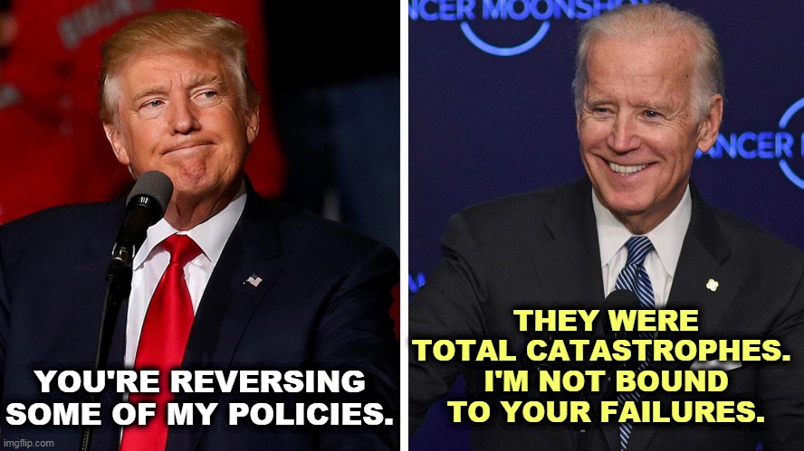 A Trump disaster should be reversed. If it didn't work, try something else. | THEY WERE TOTAL CATASTROPHES. 
I'M NOT BOUND TO YOUR FAILURES. YOU'RE REVERSING SOME OF MY POLICIES. | image tagged in trump,failure,biden,success | made w/ Imgflip meme maker