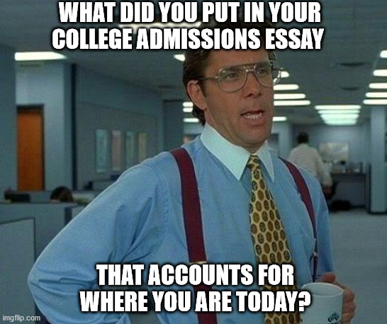That Would Be Great Meme | WHAT DID YOU PUT IN YOUR COLLEGE ADMISSIONS ESSAY; THAT ACCOUNTS FOR WHERE YOU ARE TODAY? | image tagged in memes,that would be great | made w/ Imgflip meme maker