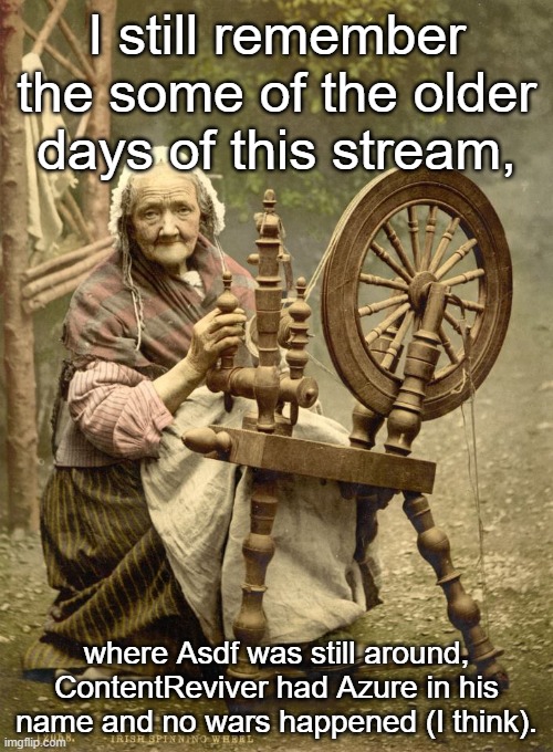 Times change | I still remember the some of the older days of this stream, where Asdf was still around, ContentReviver had Azure in his name and no wars happened (I think). | image tagged in old woman at spinning wheel,msmg | made w/ Imgflip meme maker