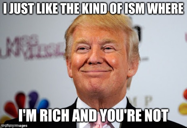 Donald trump approves | I JUST LIKE THE KIND OF ISM WHERE I'M RICH AND YOU'RE NOT | image tagged in donald trump approves | made w/ Imgflip meme maker