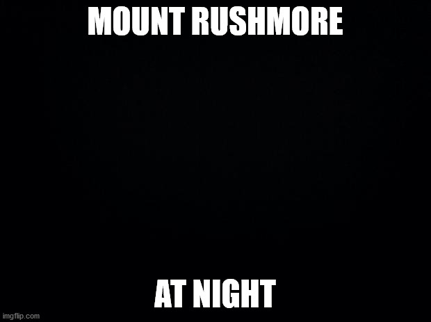 Black background | MOUNT RUSHMORE; AT NIGHT | image tagged in black background | made w/ Imgflip meme maker