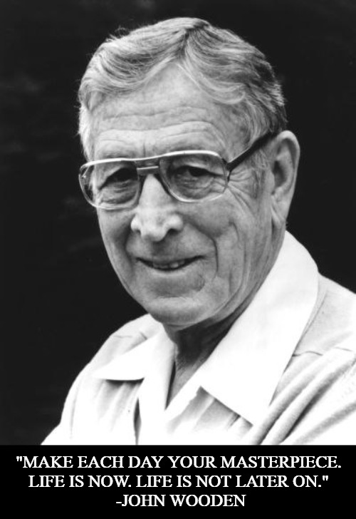 All Time Greatest Coach. | "MAKE EACH DAY YOUR MASTERPIECE. 
LIFE IS NOW. LIFE IS NOT LATER ON." 
-JOHN WOODEN | image tagged in basketball,basketball meme,john wooden,motivation | made w/ Imgflip meme maker