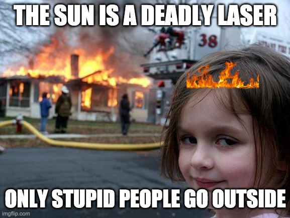 Disaster Girl Meme | THE SUN IS A DEADLY LASER; ONLY STUPID PEOPLE GO OUTSIDE | image tagged in memes,disaster girl | made w/ Imgflip meme maker