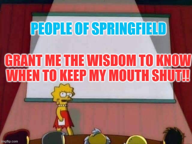 People of Springfield... | PEOPLE OF SPRINGFIELD; GRANT ME THE WISDOM TO KNOW WHEN TO KEEP MY MOUTH SHUT!! | image tagged in lisa simpson speech | made w/ Imgflip meme maker