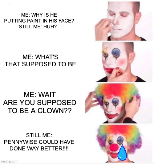 POOR GUY....HEHE | ME: WHY IS HE PUTTING PAINT IN HIS FACE?
STILL ME: HUH? ME: WHAT'S THAT SUPPOSED TO BE; ME: WAIT ARE YOU SUPPOSED TO BE A CLOWN?? STILL ME: PENNYWISE COULD HAVE DONE WAY BETTER!!!! | image tagged in memes,clown applying makeup | made w/ Imgflip meme maker