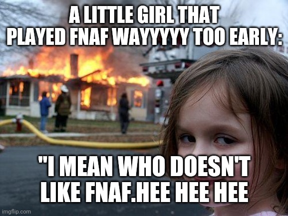 A LITTLE GIRL THAT PLAYED FNAF WAYYYYY TOO EARLY: "I MEAN WHO DOESN'T LIKE FNAF.HEE HEE HEE | image tagged in memes,disaster girl | made w/ Imgflip meme maker