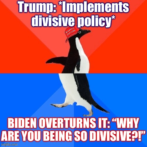 Things that make you go hmmm | Trump: *Implements divisive policy*; BIDEN OVERTURNS IT: “WHY ARE YOU BEING SO DIVISIVE?!” | image tagged in socially awesome awkward penguin maga hat,conservative hypocrisy,conservative logic,election 2020,conservatives,trump | made w/ Imgflip meme maker