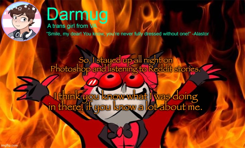 darmug's announcement template | So, I stayed up all night on Photoshop and listening to Reddit stories. I think you know what I was doing in there, if you know a lot about me. | image tagged in darmug's announcement template | made w/ Imgflip meme maker