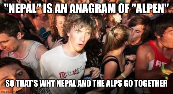 Sudden Clarity Clarence | "NEPAL" IS AN ANAGRAM OF "ALPEN"; SO THAT'S WHY NEPAL AND THE ALPS GO TOGETHER | image tagged in memes,sudden clarity clarence,i am therefore leaving immediately for nepal | made w/ Imgflip meme maker