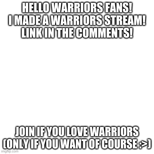 Warriors Stream! | HELLO WARRIORS FANS!
I MADE A WARRIORS STREAM!
LINK IN THE COMMENTS! JOIN IF YOU LOVE WARRIORS (ONLY IF YOU WANT OF COURSE :>) | image tagged in memes,blank transparent square,warriors,new stream | made w/ Imgflip meme maker