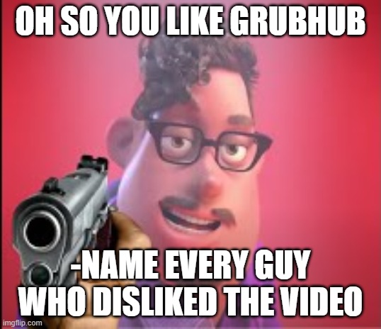 Grubhub but the dad is sick of being mocked | OH SO YOU LIKE GRUBHUB; -NAME EVERY GUY WHO DISLIKED THE VIDEO | image tagged in oh so you like x name every y | made w/ Imgflip meme maker