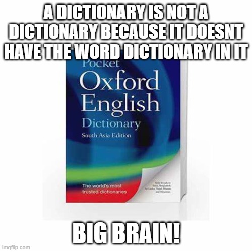 BIG BRAIN! | A DICTIONARY IS NOT A DICTIONARY BECAUSE IT DOESNT HAVE THE WORD DICTIONARY IN IT; BIG BRAIN! | image tagged in memes,bigbrain,funny,fun,lol | made w/ Imgflip meme maker