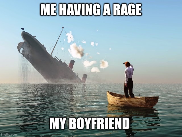 Relationship fights be like.... | ME HAVING A RAGE; MY BOYFRIEND | image tagged in sinking ship,true love,fighting,relationships,rage | made w/ Imgflip meme maker