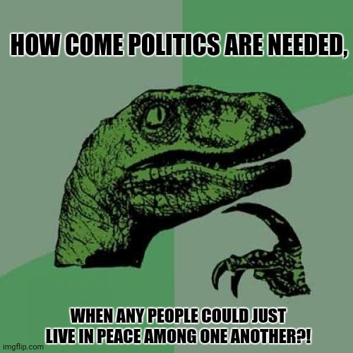 Philosoraptor | HOW COME POLITICS ARE NEEDED, WHEN ANY PEOPLE COULD JUST LIVE IN PEACE AMONG ONE ANOTHER?! | image tagged in memes,philosoraptor,peace out | made w/ Imgflip meme maker