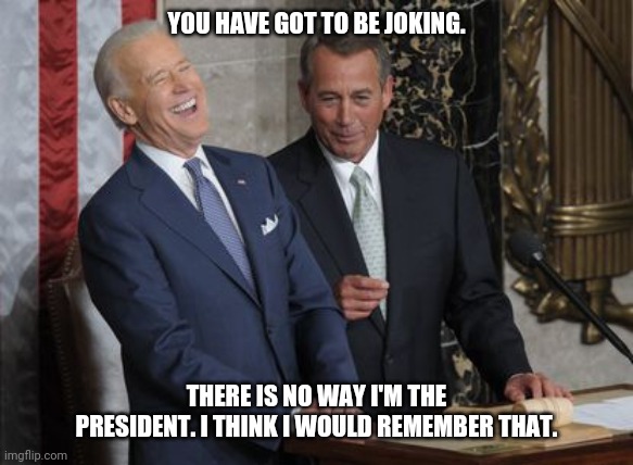 PRESIDENT SENILE | YOU HAVE GOT TO BE JOKING. THERE IS NO WAY I'M THE PRESIDENT. I THINK I WOULD REMEMBER THAT. | image tagged in funny | made w/ Imgflip meme maker