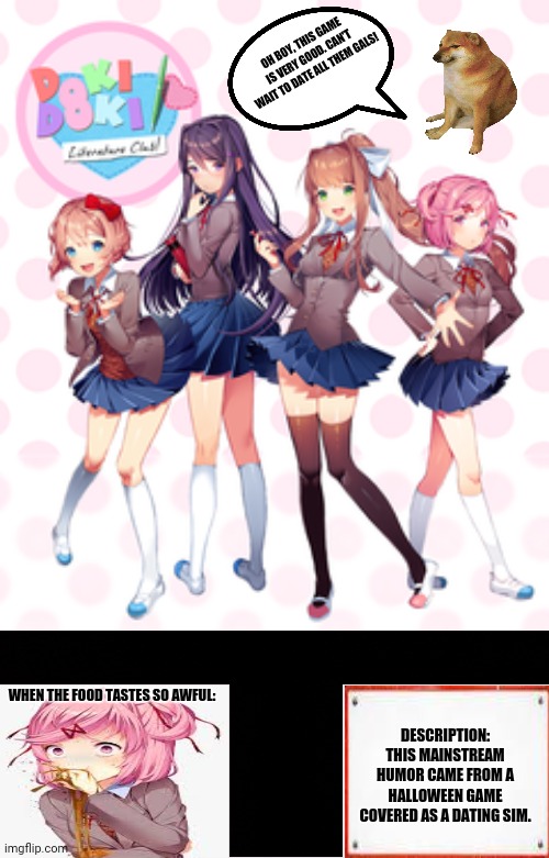 Doki Doki Literature Club | OH BOY, THIS GAME IS VERY GOOD. CAN'T WAIT TO DATE ALL THEM GALS! WHEN THE FOOD TASTES SO AWFUL:; DESCRIPTION: THIS MAINSTREAM HUMOR CAME FROM A HALLOWEEN GAME COVERED AS A DATING SIM. | image tagged in memes,funny because it's true,ddlc | made w/ Imgflip meme maker