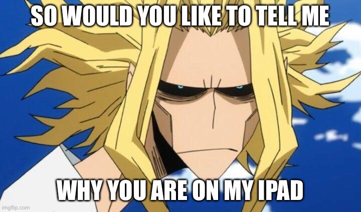 All might asks why your on his IPad | SO WOULD YOU LIKE TO TELL ME; WHY YOU ARE ON MY IPAD | image tagged in why are you here | made w/ Imgflip meme maker
